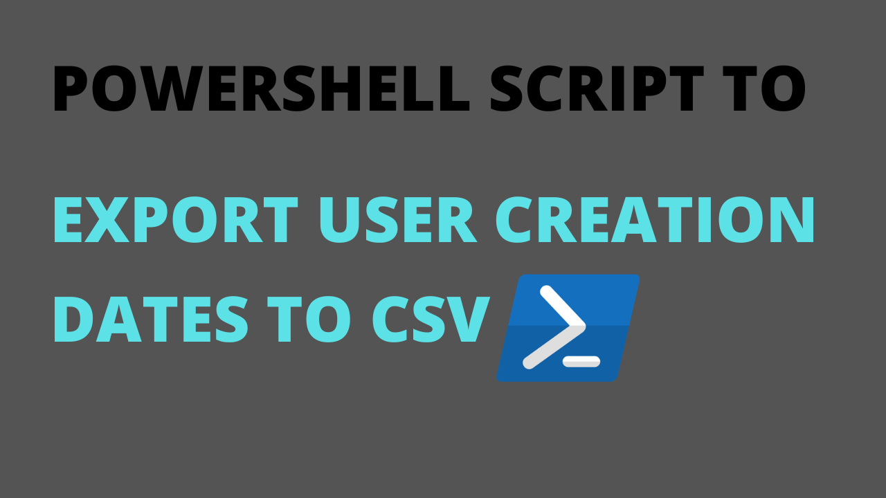 PowerShell Script to Export All User Creation Dates to CSV